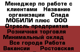 Менеджер по работе с клиентами › Название организации ­ Спада МОБИЛИ плюс, ООО › Отрасль предприятия ­ Розничная торговля › Минимальный оклад ­ 1 - Все города Работа » Вакансии   . Ростовская обл.,Донецк г.